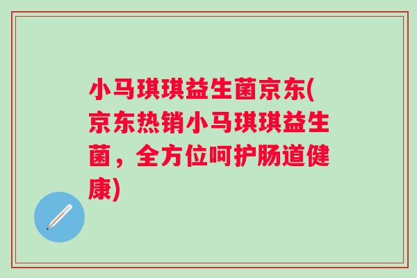 小马琪琪益生菌京东(京东热销小马琪琪益生菌,全方位呵护肠道健康) 小马琪琪益生菌京东(京东热销小马琪琪益生菌,全方位呵护肠道健康)