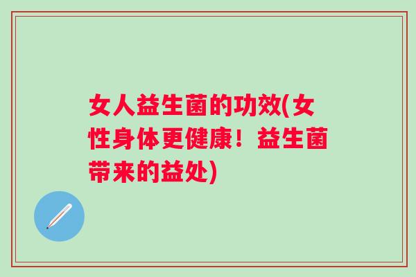 女人益生菌的功效(女性身体更健康!益生菌带来的益处) 女人益生菌的功效(女性身体更健康!益生菌带来的益处)