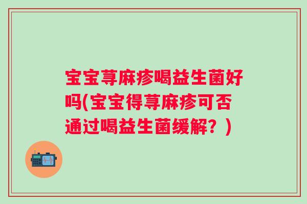 宝宝荨麻疹喝益生菌好吗(宝宝得荨麻疹可否通过喝益生菌缓解?) 宝宝荨麻疹喝益生菌好吗(宝宝得荨麻疹可否通过喝益生菌缓解?)