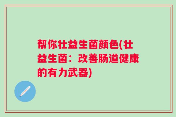 帮你壮益生菌颜色(壮益生菌:改善肠道健康的有力武器) 帮你壮益生菌颜色(壮益生菌:改善肠道健康的有力武器)