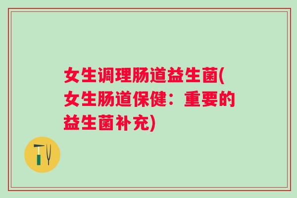 女生调理肠道益生菌(女生肠道保健:重要的益生菌补充) 女生调理肠道益生菌(女生肠道保健:重要的益生菌补充)