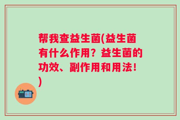 帮我查益生菌(益生菌有什么作用?益生菌的功效、副作用和用法!) 帮我查益生菌(益生菌有什么作用?益生菌的功效、副作用和用法!)