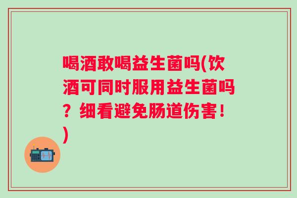 喝酒敢喝益生菌吗(饮酒可同时服用益生菌吗？细看避免肠道伤害！)