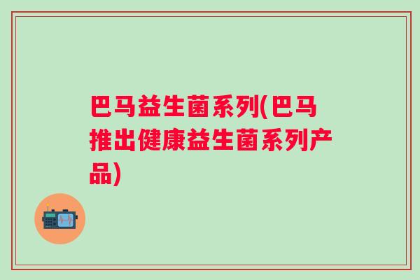 巴马益生菌系列(巴马推出健康益生菌系列产品) 巴马益生菌系列(巴马推出健康益生菌系列产品)