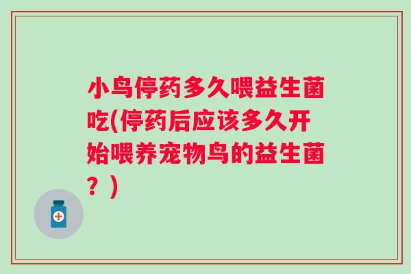 小鸟停药多久喂益生菌吃(停药后应该多久开始喂养宠物鸟的益生菌?) 小鸟停药多久喂益生菌吃(停药后应该多久开始喂养宠物鸟的益生菌?)
