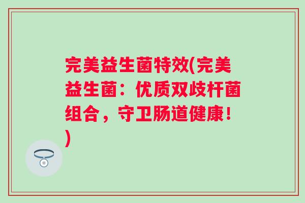 完美益生菌特效(完美益生菌:优质双歧杆菌组合,守卫肠道健康!) 完美益生菌特效(完美益生菌:优质双歧杆菌组合,守卫肠道健康!)