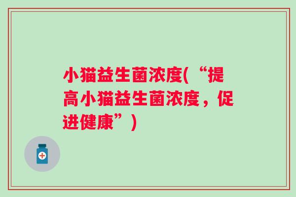小猫益生菌浓度(“提高小猫益生菌浓度,促进健康”) 小猫益生菌浓度(“提高小猫益生菌浓度,促进健康”)
