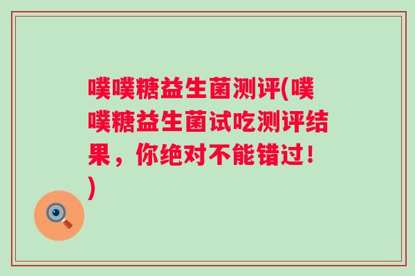 噗噗糖益生菌测评(噗噗糖益生菌试吃测评结果,你绝对不能错过!) 噗噗糖益生菌测评(噗噗糖益生菌试吃测评结果,你绝对不能错过!)