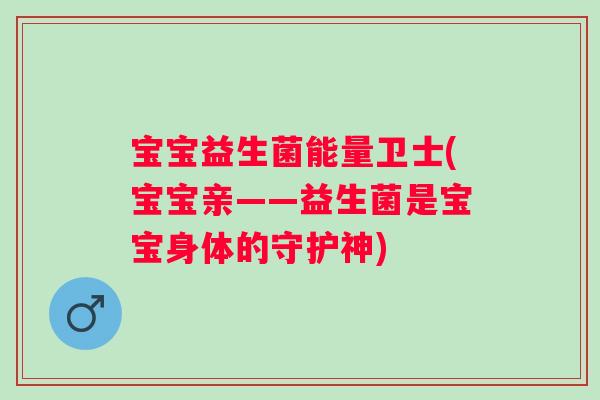 宝宝益生菌能量卫士(宝宝亲——益生菌是宝宝身体的守护神) 宝宝益生菌能量卫士(宝宝亲——益生菌是宝宝身体的守护神)