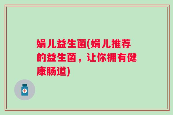 娟儿益生菌(娟儿推荐的益生菌，让你拥有健康肠道)