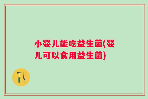 小婴儿能吃益生菌(婴儿可以食用益生菌) 小婴儿能吃益生菌(婴儿可以食用益生菌)