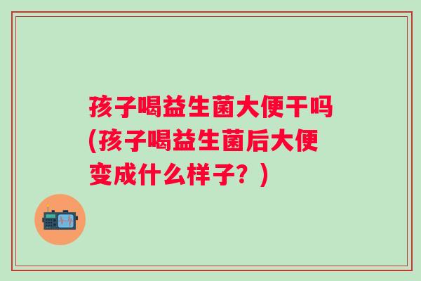 孩子喝益生菌大便干吗(孩子喝益生菌后大便变成什么样子?) 孩子喝益生菌大便干吗(孩子喝益生菌后大便变成什么样子?)