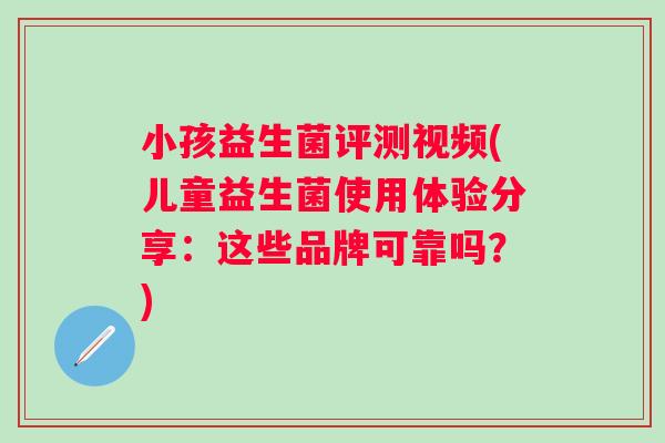 小孩益生菌评测视频(儿童益生菌使用体验分享:这些品牌可靠吗?) 小孩益生菌评测视频(儿童益生菌使用体验分享:这些品牌可靠吗?)