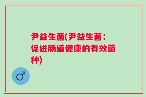 尹益生菌(尹益生菌:促进肠道健康的有效菌种) 尹益生菌(尹益生菌:促进肠道健康的有效菌种)