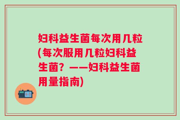 益生菌每次用几粒(每次服用几粒益生菌?——益生菌用量指南) 益生菌每次用几粒(每次服用几粒益生菌?——益生菌用量指南)