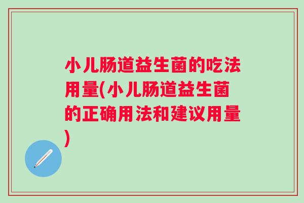 小儿肠道益生菌的吃法用量(小儿肠道益生菌的正确用法和建议用量)