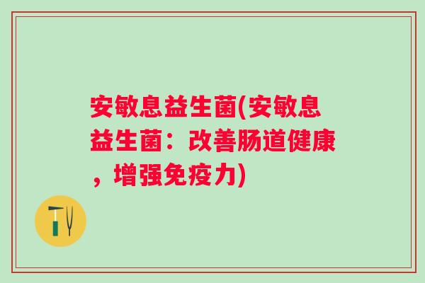 安敏息益生菌(安敏息益生菌:改善肠道健康,增强力) 安敏息益生菌(安敏息益生菌:改善肠道健康,增强力)