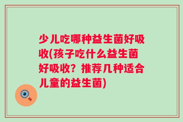 少儿吃哪种益生菌好吸收(孩子吃什么益生菌好吸收?推荐几种适合儿童的益生菌) 少儿吃哪种益生菌好吸收(孩子吃什么益生菌好吸收?推荐几种适合儿童的益生菌)