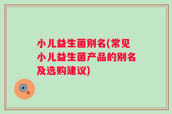 小儿益生菌别名(常见小儿益生菌产品的别名及选购建议) 小儿益生菌别名(常见小儿益生菌产品的别名及选购建议)