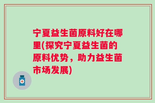 宁夏益生菌原料好在哪里(探究宁夏益生菌的原料优势,助力益生菌市场发展) 宁夏益生菌原料好在哪里(探究宁夏益生菌的原料优势,助力益生菌市场发展)