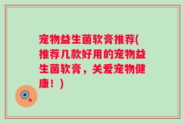 宠物益生菌软膏推荐(推荐几款好用的宠物益生菌软膏,关爱宠物健康!) 宠物益生菌软膏推荐(推荐几款好用的宠物益生菌软膏,关爱宠物健康!)
