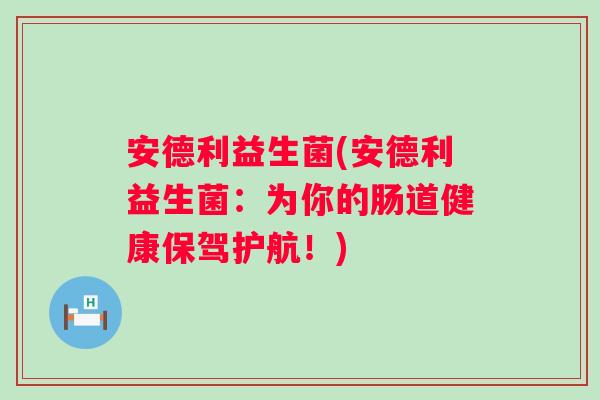 安德利益生菌(安德利益生菌：为你的肠道健康保驾护航！)