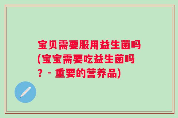 宝贝需要服用益生菌吗(宝宝需要吃益生菌吗?- 重要的营养品) 宝贝需要服用益生菌吗(宝宝需要吃益生菌吗?- 重要的营养品)