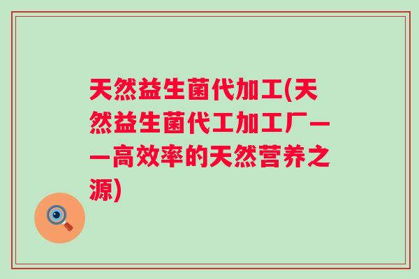 天然益生菌代加工(天然益生菌代工加工厂——高效率的天然营养之源) 天然益生菌代加工(天然益生菌代工加工厂——高效率的天然营养之源)
