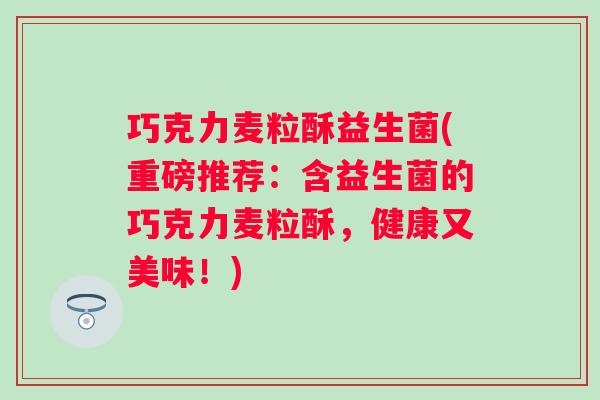 巧克力麦粒酥益生菌(重磅推荐:含益生菌的巧克力麦粒酥,健康又美味!) 巧克力麦粒酥益生菌(重磅推荐:含益生菌的巧克力麦粒酥,健康又美味!)