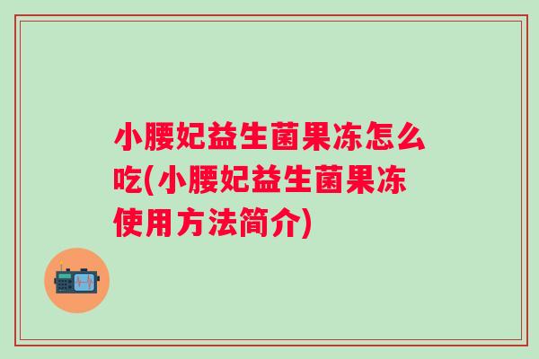 小腰妃益生菌果冻怎么吃(小腰妃益生菌果冻使用方法简介) 小腰妃益生菌果冻怎么吃(小腰妃益生菌果冻使用方法简介)