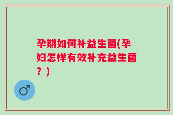 孕期如何补益生菌(孕妇怎样有效补充益生菌?) 孕期如何补益生菌(孕妇怎样有效补充益生菌?)