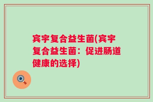 宾宇复合益生菌(宾宇复合益生菌:促进肠道健康的选择) 宾宇复合益生菌(宾宇复合益生菌:促进肠道健康的选择)