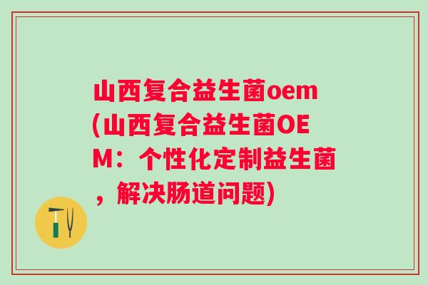 山西复合益生菌oem(山西复合益生菌OEM：个性化定制益生菌，解决肠道问题)