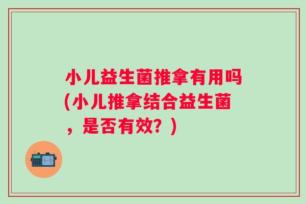 小儿益生菌推拿有用吗(小儿推拿结合益生菌,是否有效?) 小儿益生菌推拿有用吗(小儿推拿结合益生菌,是否有效?)