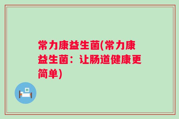 常力康益生菌(常力康益生菌:让肠道健康更简单) 常力康益生菌(常力康益生菌:让肠道健康更简单)