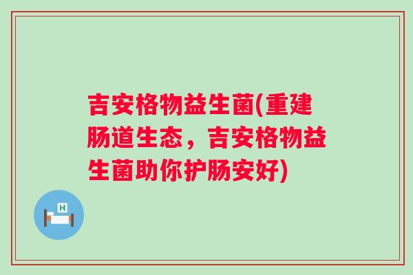吉安格物益生菌(重建肠道生态，吉安格物益生菌助你护肠安好)