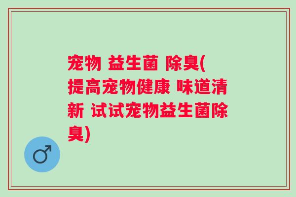 宠物 益生菌 除臭(提高宠物健康 味道清新 试试宠物益生菌除臭)