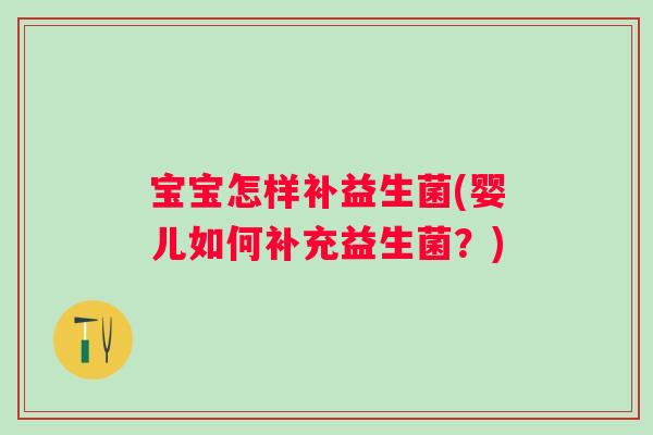 宝宝怎样补益生菌(婴儿如何补充益生菌?) 宝宝怎样补益生菌(婴儿如何补充益生菌?)