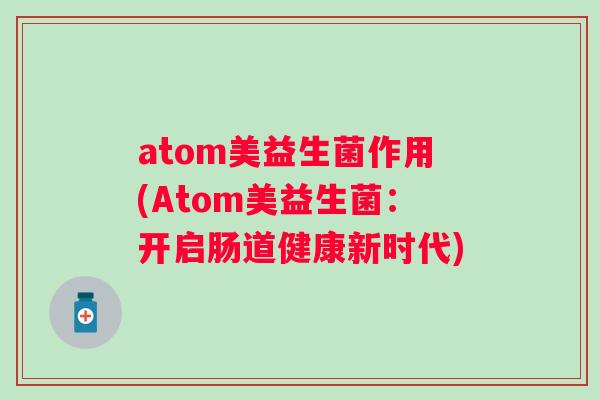 atom美益生菌作用(Atom美益生菌:开启肠道健康新时代) atom美益生菌作用(Atom美益生菌:开启肠道健康新时代)