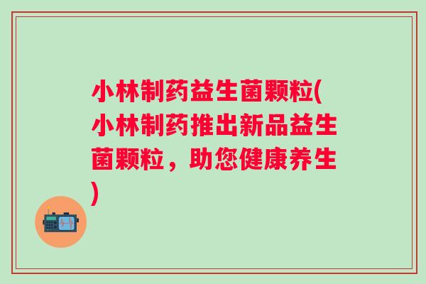 小林制药益生菌颗粒(小林制药推出新品益生菌颗粒，助您健康养生)
