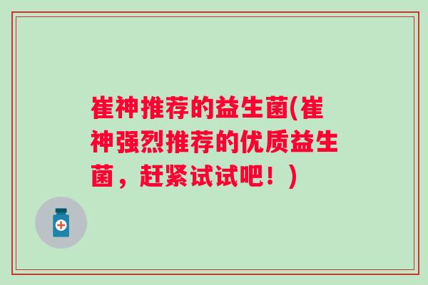 崔神推荐的益生菌(崔神强烈推荐的优质益生菌，赶紧试试吧！)