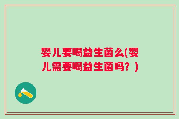 婴儿要喝益生菌么(婴儿需要喝益生菌吗?) 婴儿要喝益生菌么(婴儿需要喝益生菌吗?)