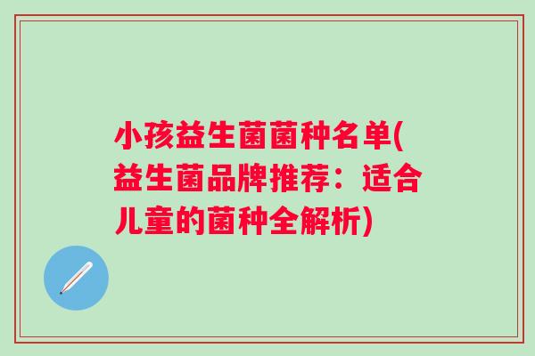 小孩益生菌菌种名单(益生菌品牌推荐：适合儿童的菌种全解析)