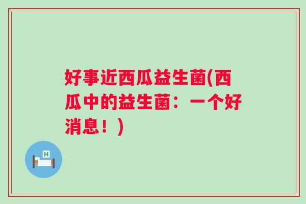 好事近西瓜益生菌(西瓜中的益生菌:一个好消息!) 好事近西瓜益生菌(西瓜中的益生菌:一个好消息!)