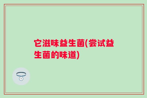 它滋味益生菌(尝试益生菌的味道) 它滋味益生菌(尝试益生菌的味道)