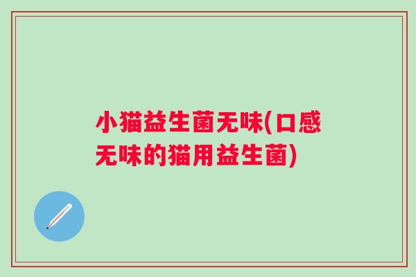 小猫益生菌无味(口感无味的猫用益生菌) 小猫益生菌无味(口感无味的猫用益生菌)