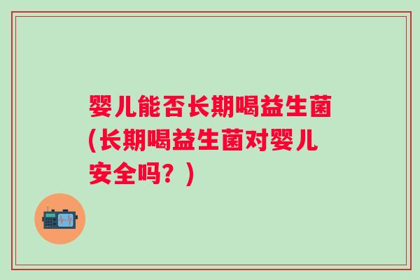 婴儿能否长期喝益生菌(长期喝益生菌对婴儿安全吗?) 婴儿能否长期喝益生菌(长期喝益生菌对婴儿安全吗?)