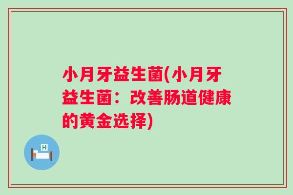 小月牙益生菌(小月牙益生菌：改善肠道健康的黄金选择)