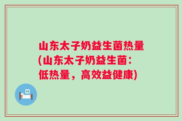 山东太子奶益生菌热量(山东太子奶益生菌:低热量,高效益健康) 山东太子奶益生菌热量(山东太子奶益生菌:低热量,高效益健康)