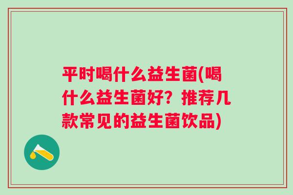 平时喝什么益生菌(喝什么益生菌好？推荐几款常见的益生菌饮品)